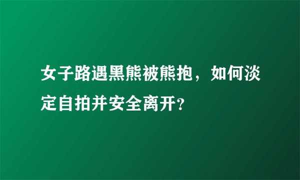 女子路遇黑熊被熊抱，如何淡定自拍并安全离开？