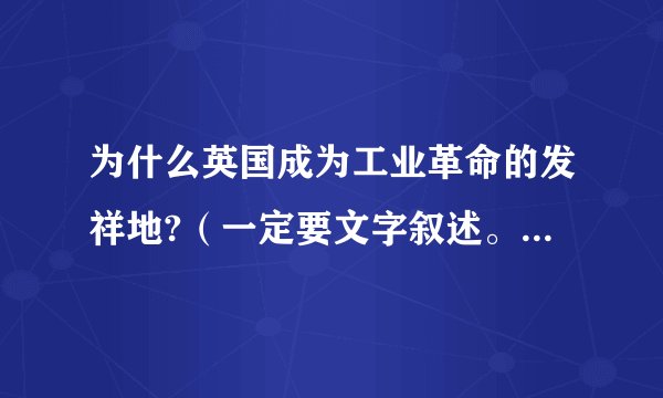 为什么英国成为工业革命的发祥地?（一定要文字叙述。而且要详细）