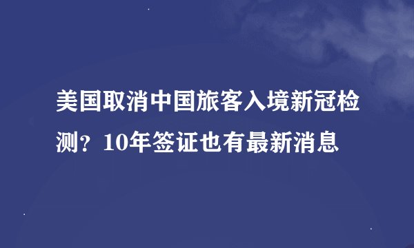 美国取消中国旅客入境新冠检测？10年签证也有最新消息