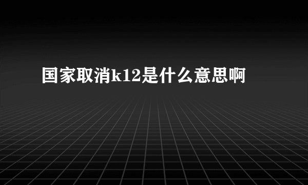 国家取消k12是什么意思啊