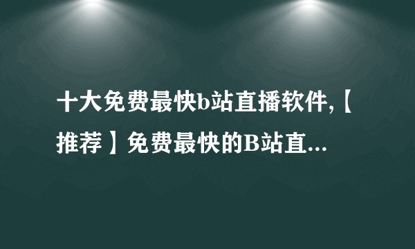 十大免费最快b站直播软件,【推荐】免费最快的B站直播软件前十名