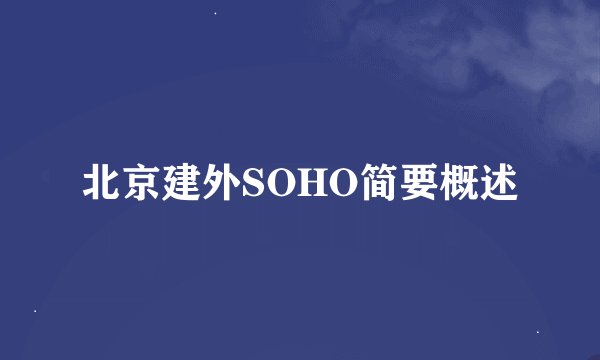 北京建外SOHO简要概述