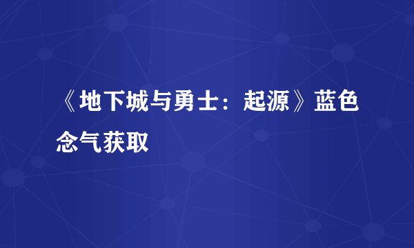 《地下城与勇士：起源》蓝色念气获取