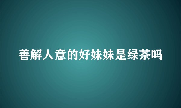 善解人意的好妹妹是绿茶吗