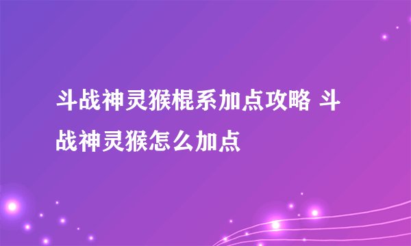 斗战神灵猴棍系加点攻略 斗战神灵猴怎么加点