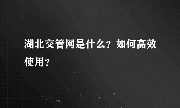 湖北交管网是什么？如何高效使用？