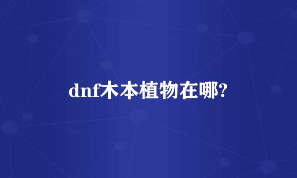 dnf木本植物在哪?