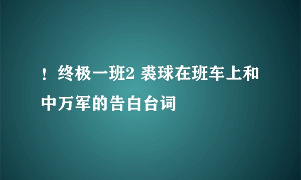 ！终极一班2 裘球在班车上和中万军的告白台词