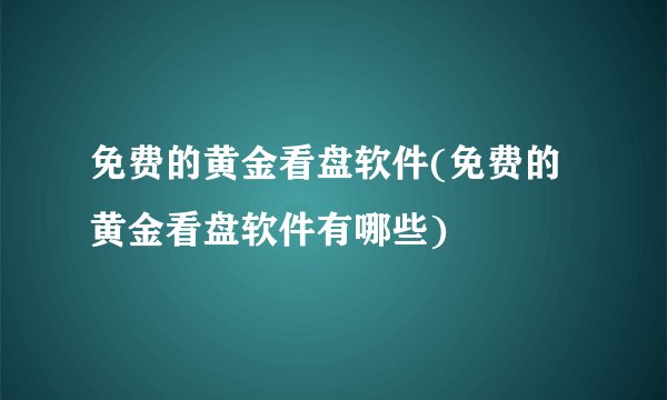 免费的黄金看盘软件(免费的黄金看盘软件有哪些)