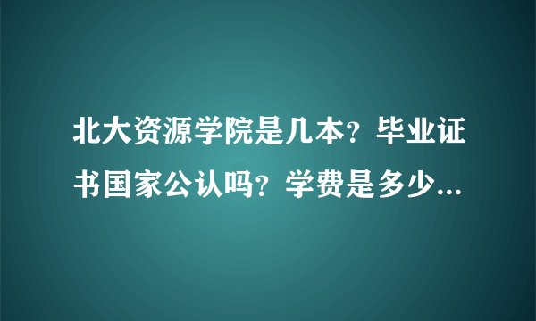 北大资源学院是几本?毕业证书国家公认吗?学费是多少?就业怎么样...