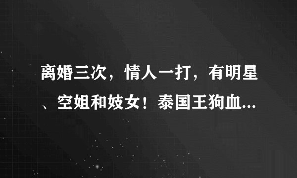 离婚三次，情人一打，有明星、空姐和妓女！泰国王狗血情史太污！