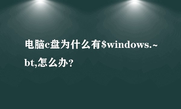 电脑c盘为什么有$windows.~bt,怎么办？