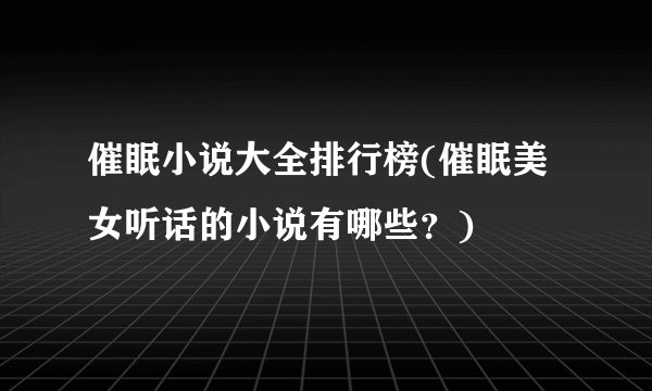 催眠小说大全排行榜(催眠美女听话的小说有哪些？)