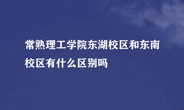 常熟理工学院东湖校区和东南校区有什么区别吗