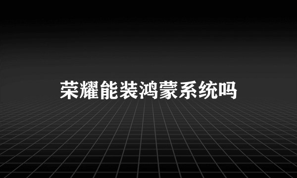 荣耀能装鸿蒙系统吗