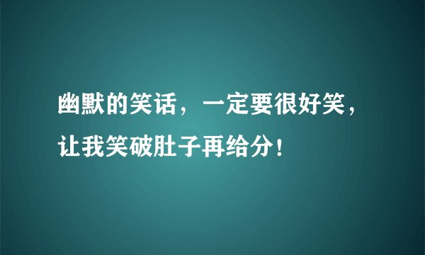 幽默的笑话，一定要很好笑，让我笑破肚子再给分！