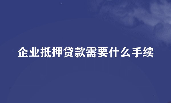 企业抵押贷款需要什么手续