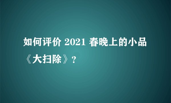 如何评价 2021 春晚上的小品《大扫除》？