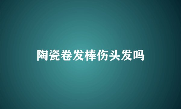 陶瓷卷发棒伤头发吗