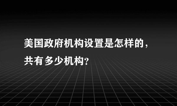 美国政府机构设置是怎样的，共有多少机构？