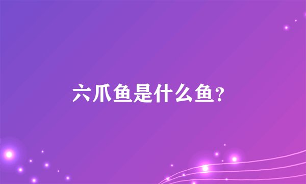 六爪鱼是什么鱼？