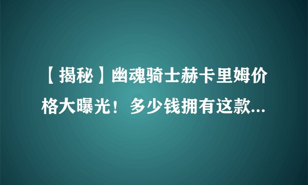 【揭秘】幽魂骑士赫卡里姆价格大曝光！多少钱拥有这款独特英雄？
