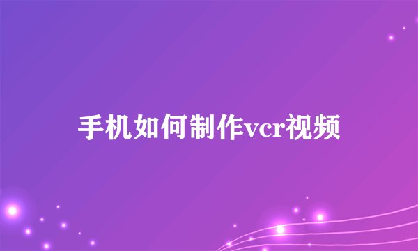 手机如何制作vcr视频