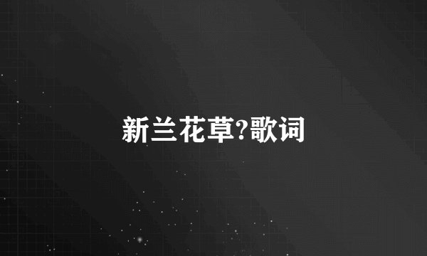 新兰花草?歌词