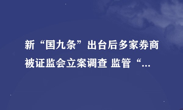 新“国九条”出台后多家券商被证监会立案调查 监管“长牙带刺”促券商归位尽责