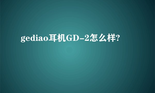 gediao耳机GD-2怎么样?