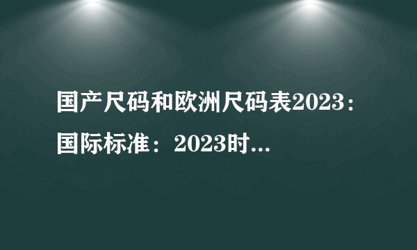 国产尺码和欧洲尺码表2023：国际标准：2023时尚男女服装尺码表对比
