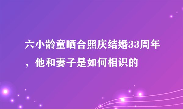 六小龄童晒合照庆结婚33周年，他和妻子是如何相识的