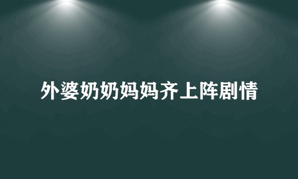 外婆奶奶妈妈齐上阵剧情