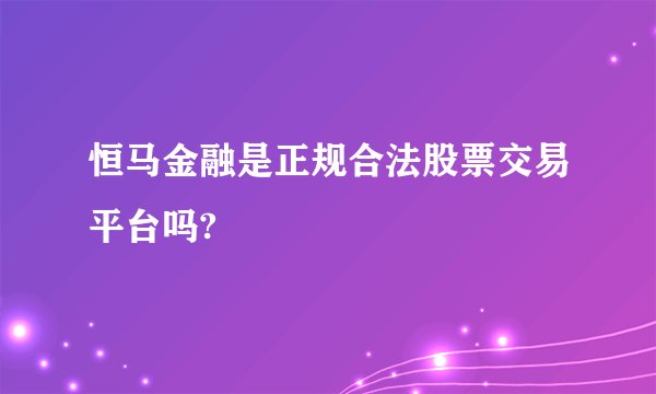 恒马金融是正规合法股票交易平台吗?