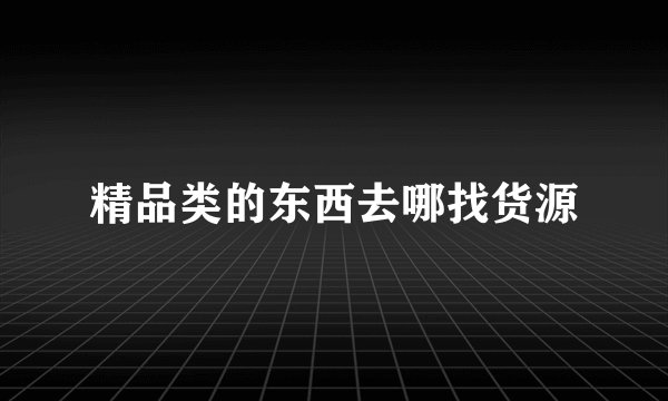 精品类的东西去哪找货源