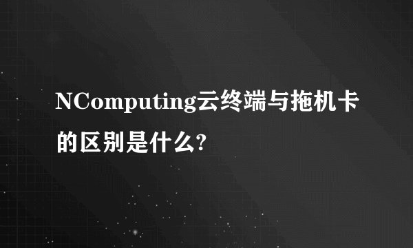 NComputing云终端与拖机卡的区别是什么?