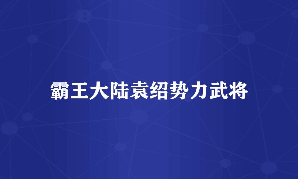 霸王大陆袁绍势力武将