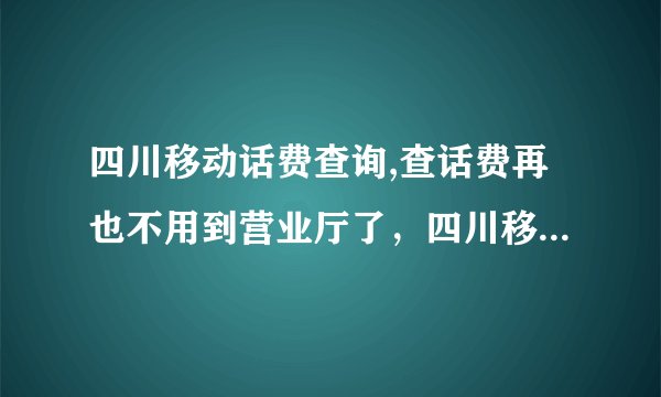 四川移动话费查询,查话费再也不用到营业厅了，四川移动话费查询快捷方法！