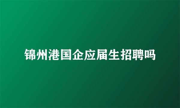 锦州港国企应届生招聘吗