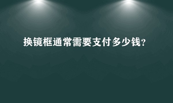 换镜框通常需要支付多少钱？