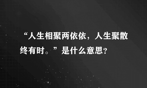 “人生相聚两依依，人生聚散终有时。”是什么意思？