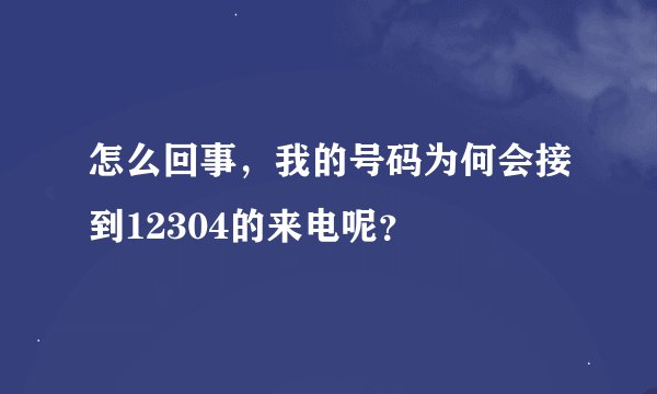 怎么回事，我的号码为何会接到12304的来电呢？