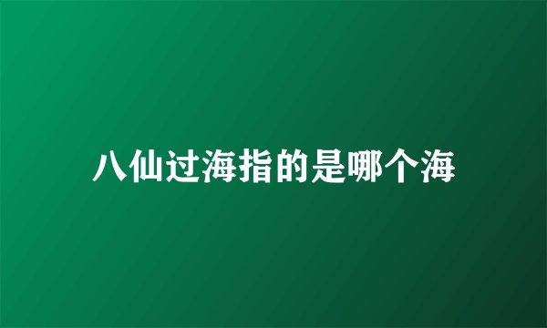 八仙过海指的是哪个海