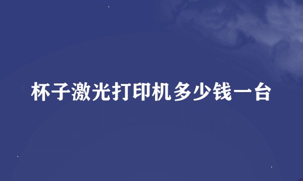 杯子激光打印机多少钱一台