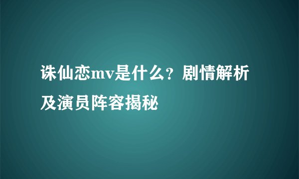 诛仙恋mv是什么？剧情解析及演员阵容揭秘