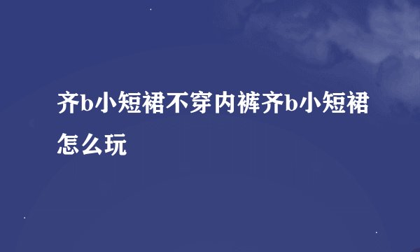 齐b小短裙不穿内裤齐b小短裙怎么玩