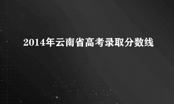 2014年云南省高考录取分数线