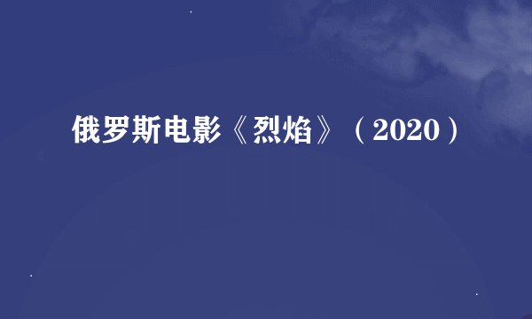 俄罗斯电影《烈焰》（2020）
