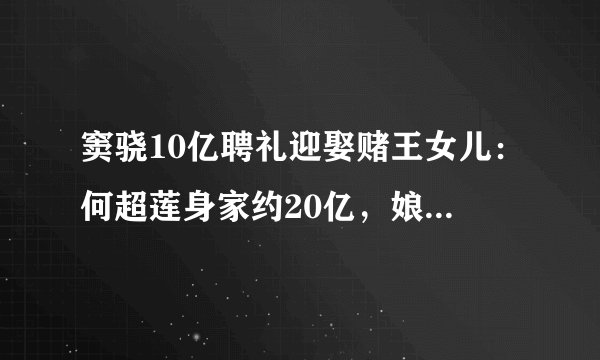 窦骁10亿聘礼迎娶赌王女儿：何超莲身家约20亿，娘家出3亿嫁妆！