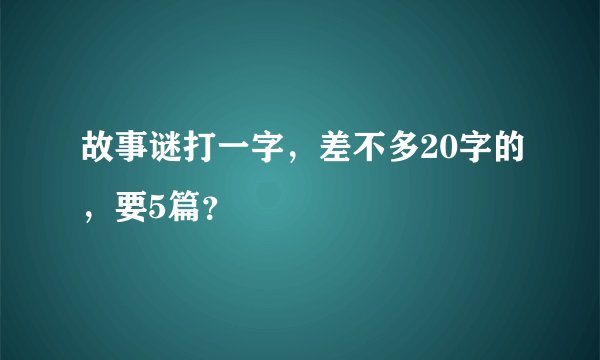 故事谜打一字，差不多20字的，要5篇？